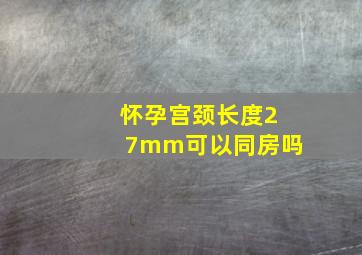 怀孕宫颈长度27mm可以同房吗