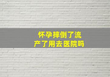 怀孕摔倒了流产了用去医院吗