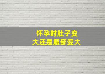 怀孕时肚子变大还是腹部变大