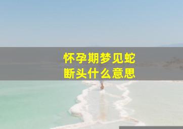 怀孕期梦见蛇断头什么意思