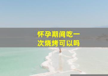 怀孕期间吃一次烧烤可以吗