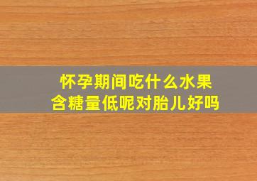 怀孕期间吃什么水果含糖量低呢对胎儿好吗