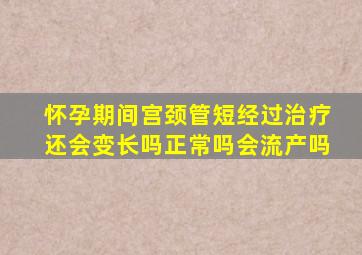 怀孕期间宫颈管短经过治疗还会变长吗正常吗会流产吗