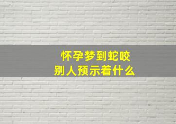 怀孕梦到蛇咬别人预示着什么