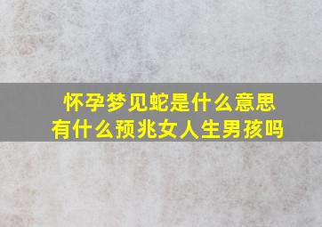 怀孕梦见蛇是什么意思有什么预兆女人生男孩吗