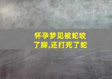 怀孕梦见被蛇咬了脚,还打死了蛇