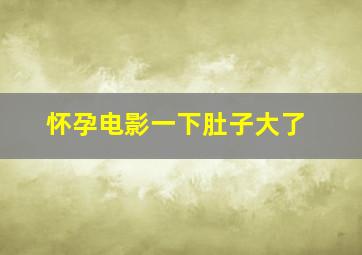 怀孕电影一下肚子大了