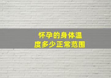 怀孕的身体温度多少正常范围