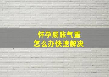 怀孕肠胀气重怎么办快速解决