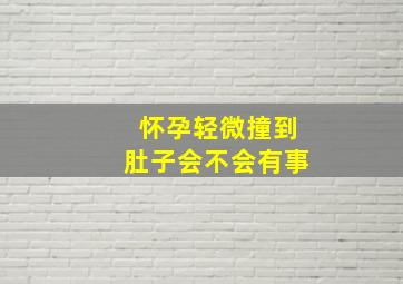 怀孕轻微撞到肚子会不会有事