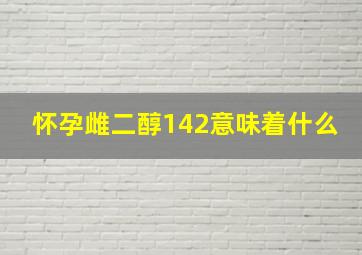 怀孕雌二醇142意味着什么