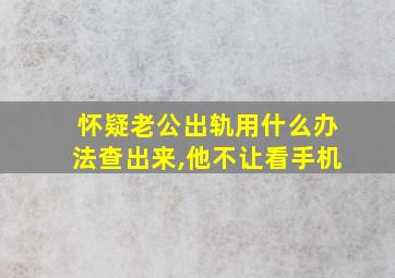 怀疑老公出轨用什么办法查出来,他不让看手机