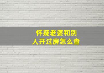 怀疑老婆和别人开过房怎么查