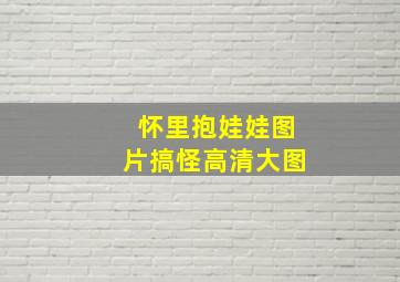 怀里抱娃娃图片搞怪高清大图