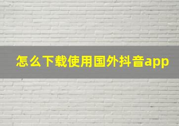 怎么下载使用国外抖音app