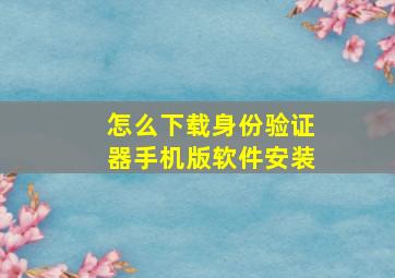 怎么下载身份验证器手机版软件安装