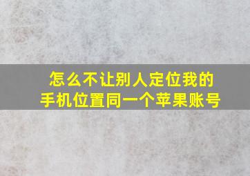 怎么不让别人定位我的手机位置同一个苹果账号