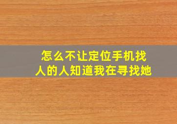 怎么不让定位手机找人的人知道我在寻找她