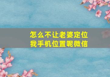 怎么不让老婆定位我手机位置呢微信