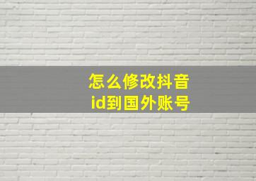 怎么修改抖音id到国外账号