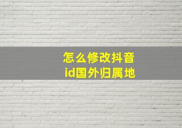 怎么修改抖音id国外归属地