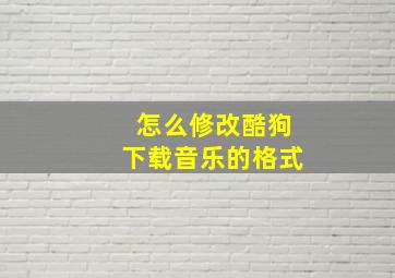 怎么修改酷狗下载音乐的格式