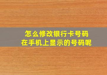 怎么修改银行卡号码在手机上显示的号码呢