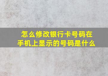 怎么修改银行卡号码在手机上显示的号码是什么