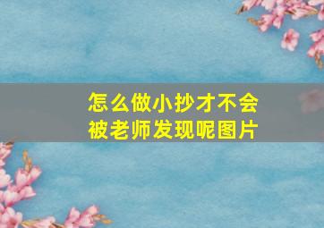 怎么做小抄才不会被老师发现呢图片