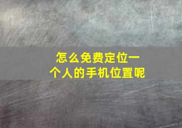 怎么免费定位一个人的手机位置呢