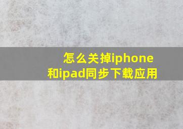 怎么关掉iphone和ipad同步下载应用