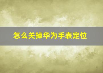 怎么关掉华为手表定位