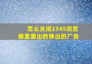 怎么关闭2345浏览器里面出的弹出的广告