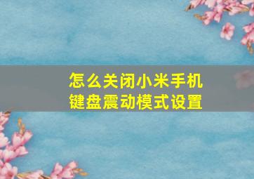 怎么关闭小米手机键盘震动模式设置