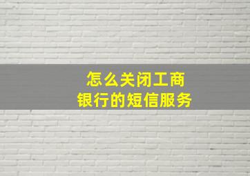 怎么关闭工商银行的短信服务