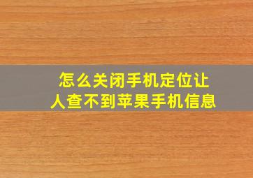 怎么关闭手机定位让人查不到苹果手机信息