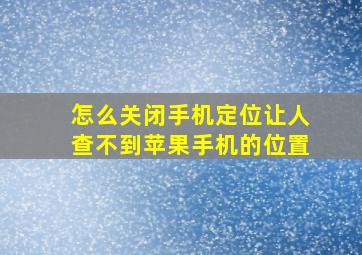 怎么关闭手机定位让人查不到苹果手机的位置