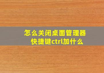 怎么关闭桌面管理器快捷键ctrl加什么