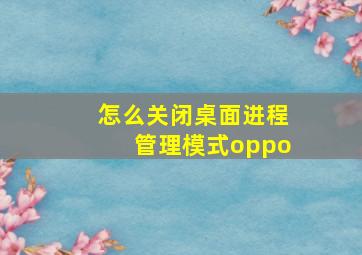 怎么关闭桌面进程管理模式oppo