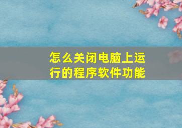 怎么关闭电脑上运行的程序软件功能