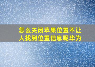 怎么关闭苹果位置不让人找到位置信息呢华为