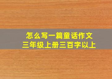 怎么写一篇童话作文三年级上册三百字以上