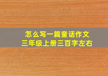 怎么写一篇童话作文三年级上册三百字左右