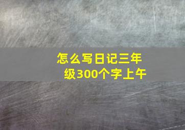 怎么写日记三年级300个字上午