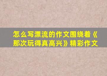 怎么写漂流的作文围绕着《那次玩得真高兴》精彩作文