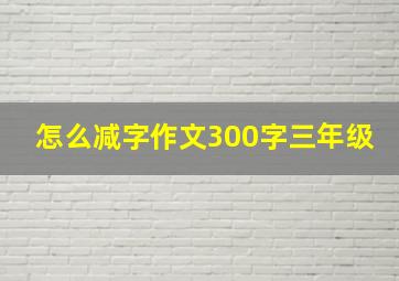 怎么减字作文300字三年级