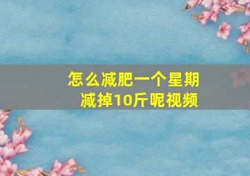 怎么减肥一个星期减掉10斤呢视频