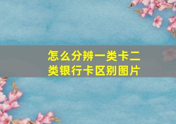 怎么分辨一类卡二类银行卡区别图片