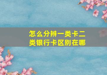 怎么分辨一类卡二类银行卡区别在哪