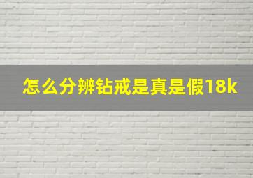 怎么分辨钻戒是真是假18k